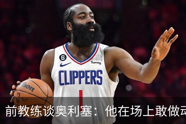 前教练谈奥利塞：他在场上敢做动作不怕丢球，上限无法预估